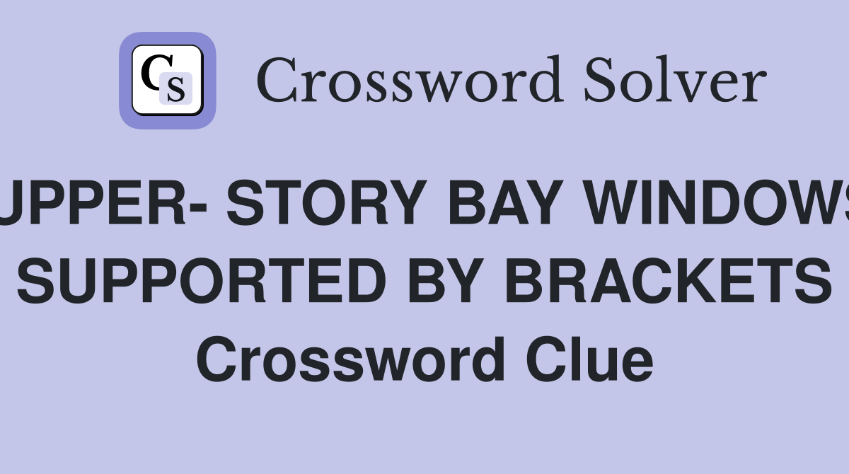 UPPER STORY BAY WINDOWS SUPPORTED BY BRACKETS Crossword Clue Answers Crossword Solver